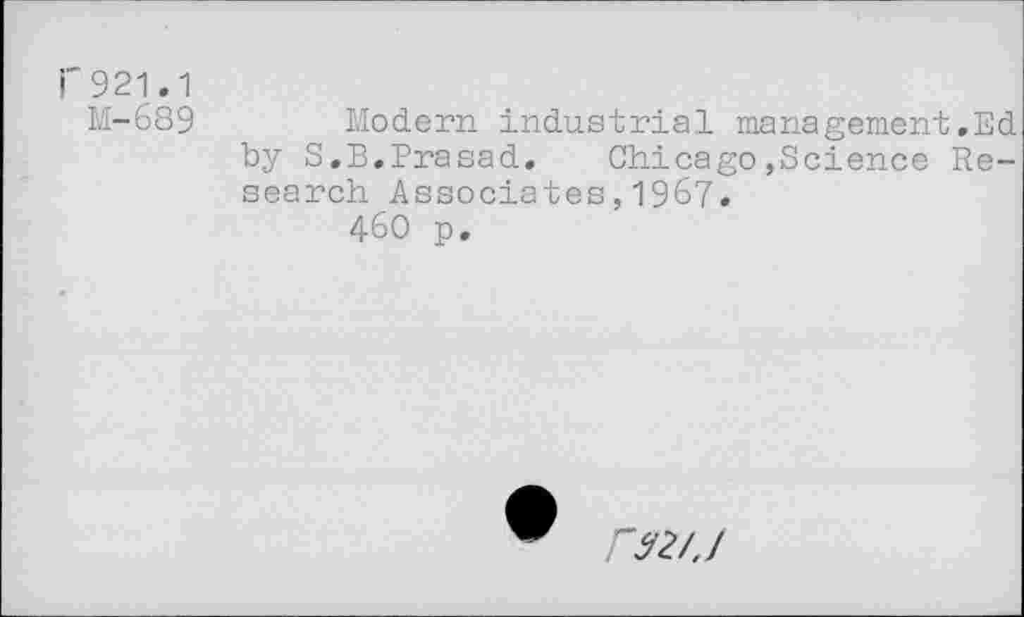 ﻿1'921.1
M-689	Modern industrial management.Ed
by S.B,Prasad.	Chicago,Science Re-
search Associates,1967.
46O p.
02/7